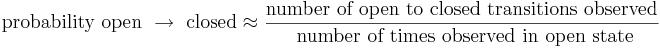  \mbox{probability open } \rightarrow \mbox{ closed} \approx \frac{ \mbox{number of open to closed transitions observed}}{ \mbox{ number of times observed in open state}} 